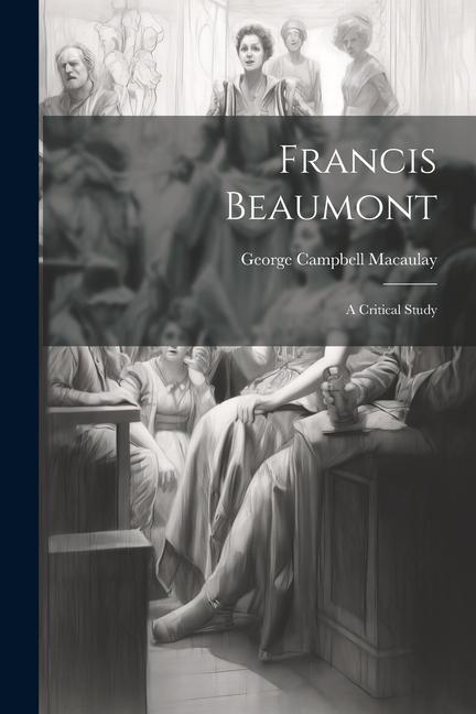 Carte Francis Beaumont: A Critical Study George Campbell Macaulay