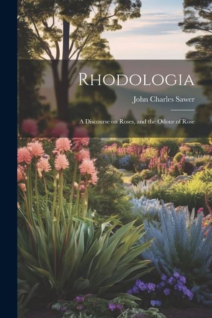 Könyv Rhodologia: A Discourse on Roses, and the Odour of Rose 