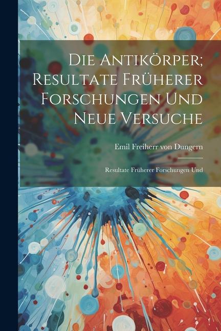 Kniha Die Antikörper; Resultate Früherer Forschungen und Neue Versuche: Resultate Früherer Forschungen Und Emil Freiherr von Dungern