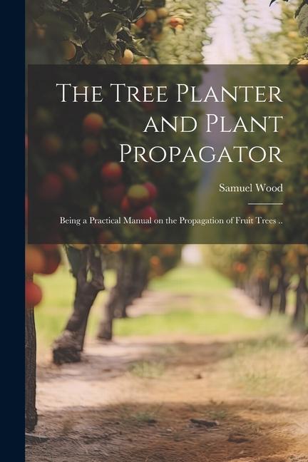 Carte The Tree Planter and Plant Propagator; Being a Practical Manual on the Propagation of Fruit Trees .. 