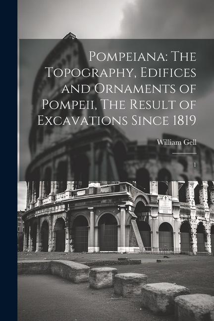 Carte Pompeiana: The Topography, Edifices and Ornaments of Pompeii, The Result of Excavations Since 1819: 1 