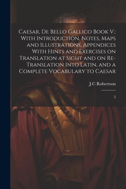 Book Caesar, De Bello Gallico Book V.: With Introduction, Notes, Maps and Illustrations, Appendices With Hints and Exercises on Translation at Sight and on 