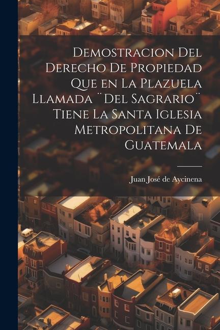 Книга Demostracion del Derecho de Propiedad que en la Plazuela llamada ]Del Sagrario] tiene la santa iglesia Metropolitana de Guatemala 