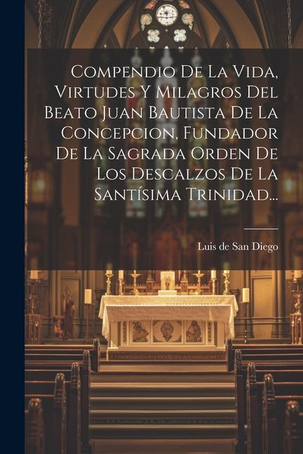 Kniha Compendio De La Vida, Virtudes Y Milagros Del Beato Juan Bautista De La Concepcion, Fundador De La Sagrada Orden De Los Descalzos De La Santísima Trin 