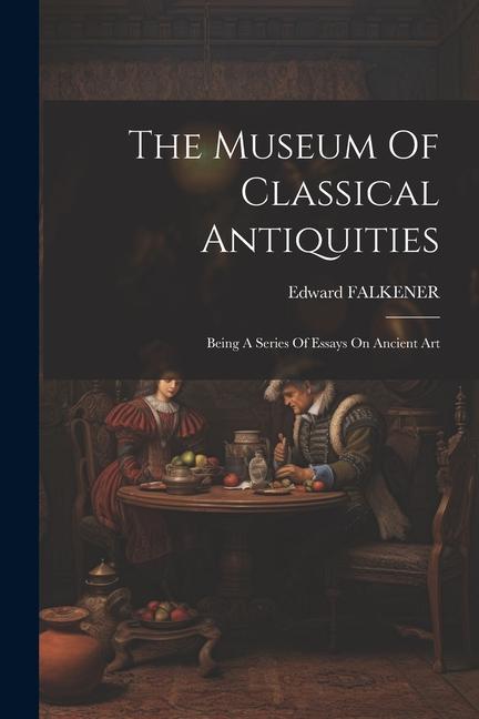 Książka The Museum Of Classical Antiquities: Being A Series Of Essays On Ancient Art 