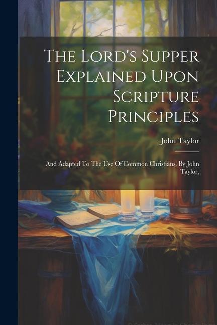 Книга The Lord's Supper Explained Upon Scripture Principles: And Adapted To The Use Of Common Christians. By John Taylor, 