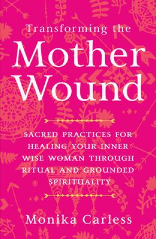 Книга Transforming the Mother Wound: Sacred Practices for Healing Your Inner Wise Woman Through Ritual and Grounded S Pirituality 