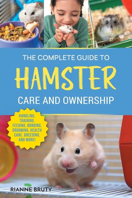 Kniha The Complete Guide to Hamster Care and Ownership: Covering Breeds, Enclosures, Handling, Training, Feeding, Bonding, Grooming, Health Care, Breeding, 