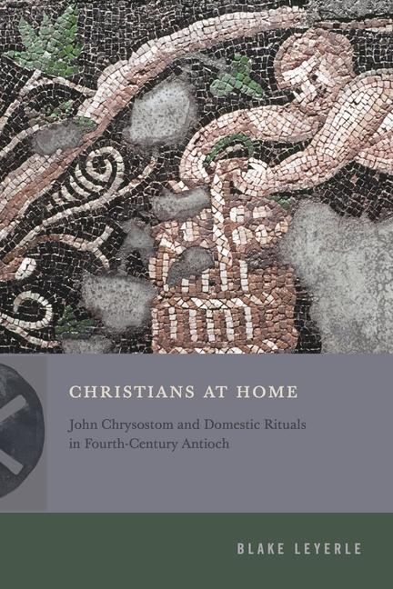 Kniha Christians at Home – John Chrysostom and Domestic Rituals in Fourth–Century Antioch Blake Leyerle