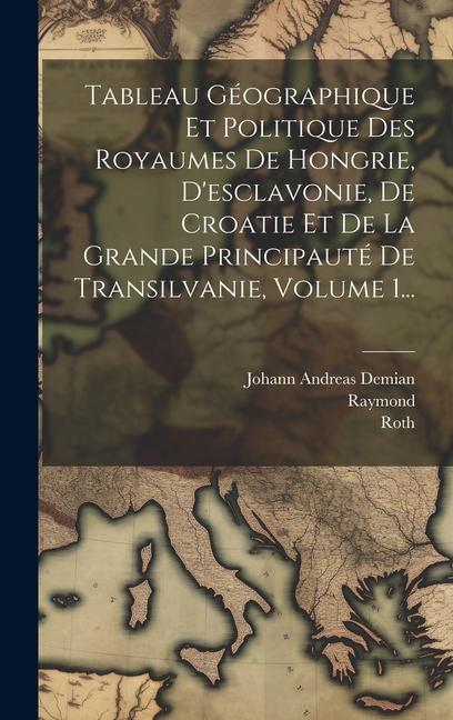 Kniha Tableau Géographique Et Politique Des Royaumes De Hongrie, D'esclavonie, De Croatie Et De La Grande Principauté De Transilvanie, Volume 1... Raymond