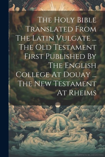 Книга The Holy Bible Translated From The Latin Vulgate ... The Old Testament First Published By The English College At Douay ... The New Testament At Rheims 