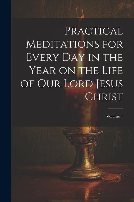 Kniha Practical Meditations for Every day in the Year on the Life of Our Lord Jesus Christ; Volume 1 