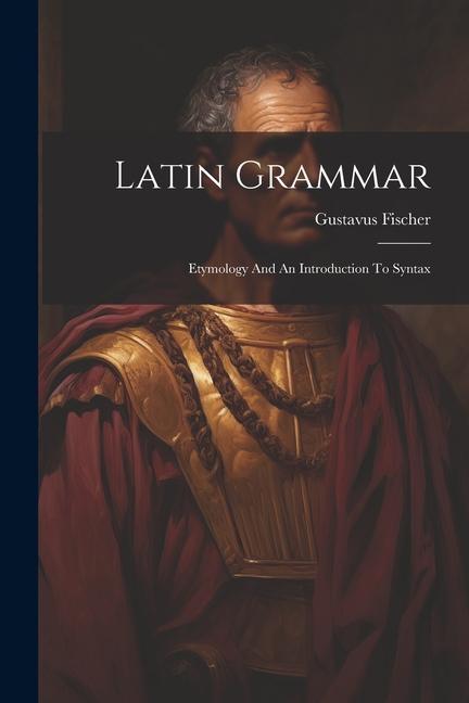 Carte Latin Grammar: Etymology And An Introduction To Syntax 