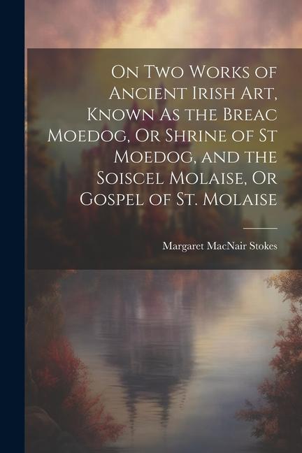 Kniha On Two Works of Ancient Irish Art, Known As the Breac Moedog, Or Shrine of St Moedog, and the Soiscel Molaise, Or Gospel of St. Molaise 