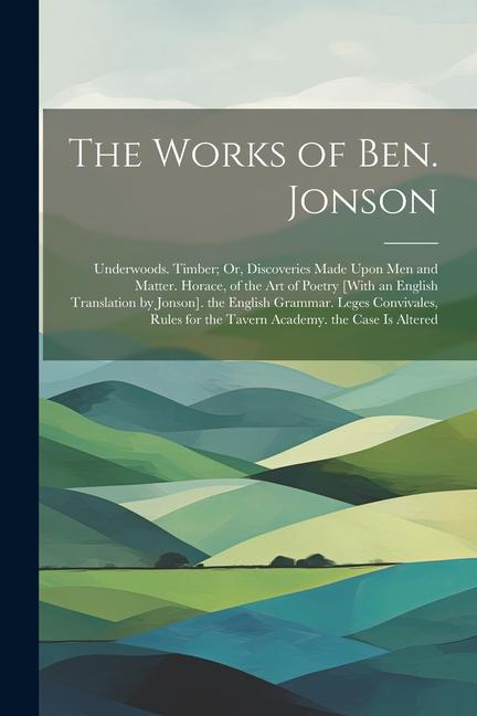 Carte The Works of Ben. Jonson: Underwoods. Timber; Or, Discoveries Made Upon Men and Matter. Horace, of the Art of Poetry [With an English Translatio 