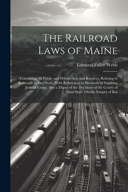 Könyv The Railroad Laws of Maine: Containing All Public and Private Acts and Resolves, Relating to Railroads in Said State, With References to Decisions 