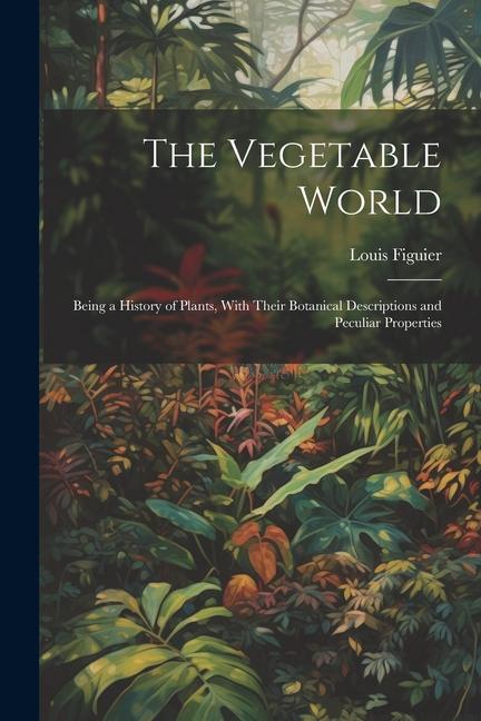 Carte The Vegetable World: Being a History of Plants, With Their Botanical Descriptions and Peculiar Properties 