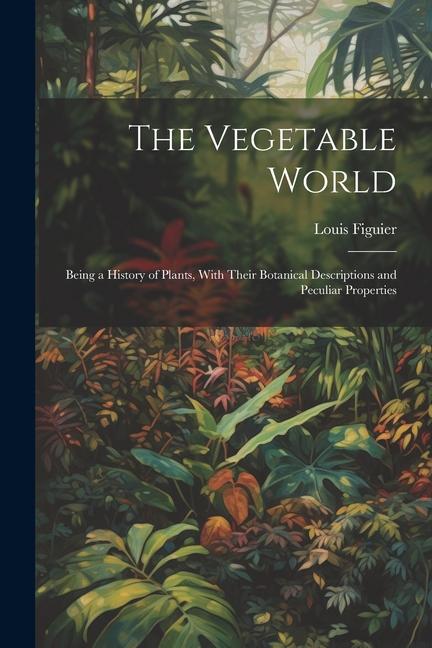 Libro The Vegetable World: Being a History of Plants, With Their Botanical Descriptions and Peculiar Properties 