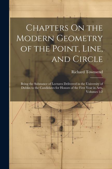 Kniha Chapters On the Modern Geometry of the Point, Line, and Circle: Being the Substance of Lectures Delivered in the University of Dublin to the Candidate 