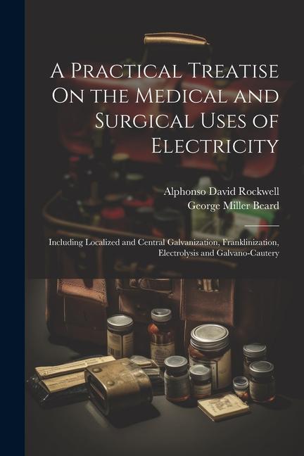 Knjiga A Practical Treatise On the Medical and Surgical Uses of Electricity: Including Localized and Central Galvanization, Franklinization, Electrolysis and Alphonso David Rockwell