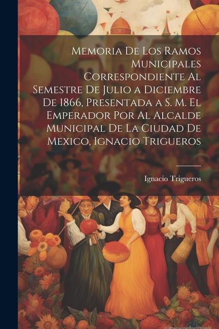 Knjiga Memoria De Los Ramos Municipales Correspondiente Al Semestre De Julio a Diciembre De 1866, Presentada a S. M. El Emperador Por Al Alcalde Municipal De 