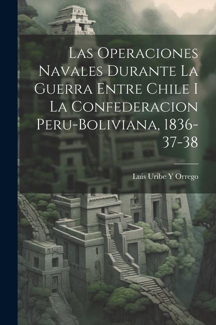 Książka Las Operaciones Navales Durante La Guerra Entre Chile I La Confederacion Peru-Boliviana, 1836-37-38 