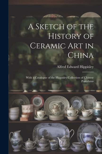 Carte A Sketch of the History of Ceramic Art in China: With a Catalogue of the Hippisley Collection of Chinese Porcelains 