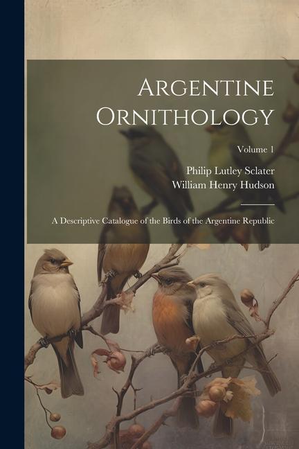 Carte Argentine Ornithology: A Descriptive Catalogue of the Birds of the Argentine Republic; Volume 1 Philip Lutley Sclater