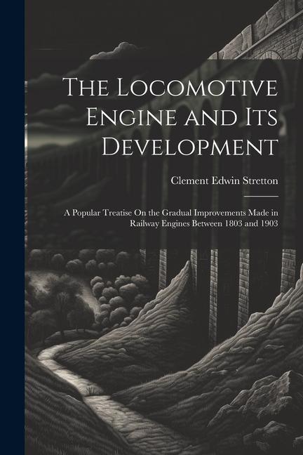 Книга The Locomotive Engine and Its Development: A Popular Treatise On the Gradual Improvements Made in Railway Engines Between 1803 and 1903 