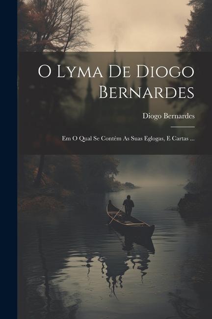 Libro O Lyma De Diogo Bernardes: Em O Qual Se Contém As Suas Eglogas, E Cartas ... 