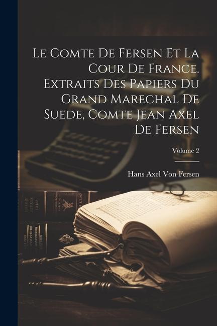 Kniha Le Comte De Fersen Et La Cour De France. Extraits Des Papiers Du Grand Marechal De Suede, Comte Jean Axel De Fersen; Volume 2 