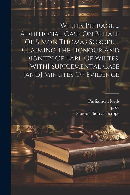 Книга Wiltes Peerage ... Additional Case On Behalf Of Simon Thomas Scrope ... Claiming The Honour And Dignity Of Earl Of Wiltes. [with] Supplemental Case [a Proc