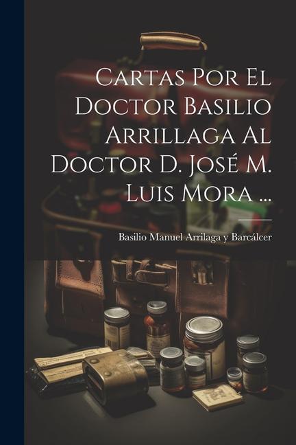 Carte Cartas Por El Doctor Basilio Arrillaga Al Doctor D. José M. Luis Mora ... 