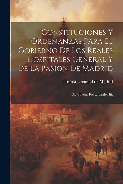 Kniha Constituciones Y Ordenanzas Para El Gobierno De Los Reales Hospitales General Y De La Pasion De Madrid: Aprobadas Por ... Carlos Iii. 