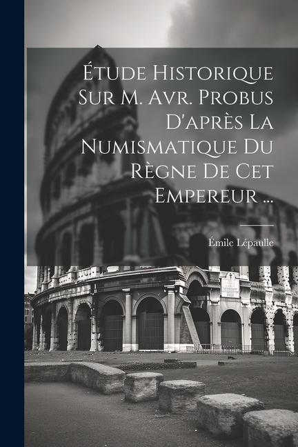 Knjiga Étude Historique Sur M. Avr. Probus D'apr?s La Numismatique Du R?gne De Cet Empereur ... 