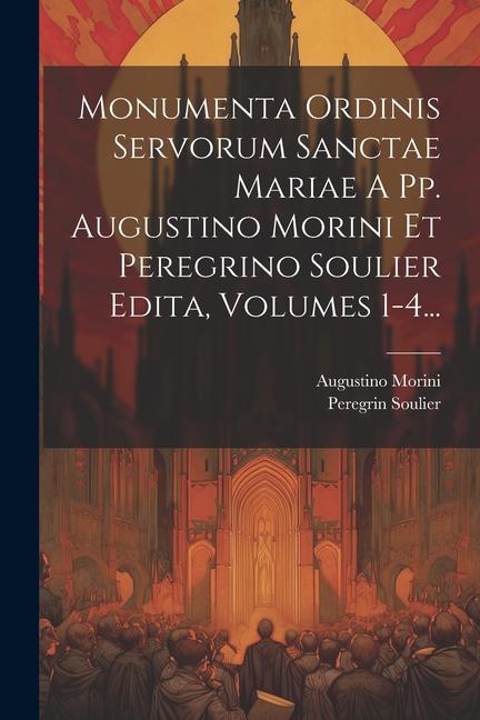 Książka Monumenta Ordinis Servorum Sanctae Mariae A Pp. Augustino Morini Et Peregrino Soulier Edita, Volumes 1-4... Peregrin Soulier