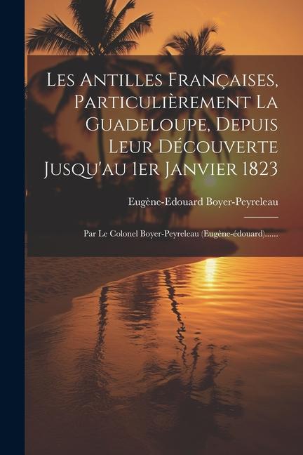 Könyv Les Antilles Françaises, Particuli?rement La Guadeloupe, Depuis Leur Découverte Jusqu'au 1er Janvier 1823: Par Le Colonel Boyer-peyreleau (eug?ne-édou 