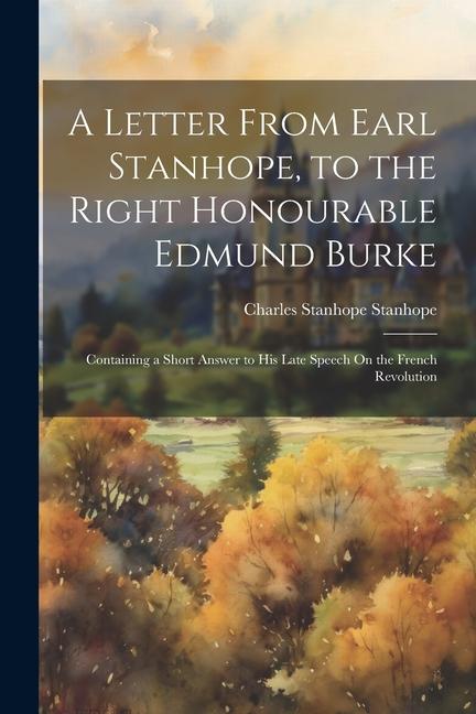 Buch A Letter From Earl Stanhope, to the Right Honourable Edmund Burke: Containing a Short Answer to His Late Speech On the French Revolution 