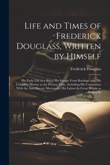 Kniha Life and Times of Frederick Douglass, Written by Himself: His Early Life as a Slave, His Escape From Bondage, and His Complete History to the Present 