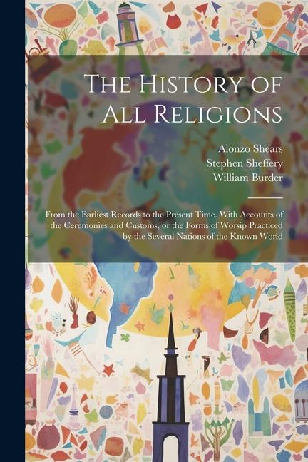 Libro The History of all Religions: From the Earliest Records to the Present Time. With Accounts of the Ceremonies and Customs, or the Forms of Worsip Pra Alonzo Shears