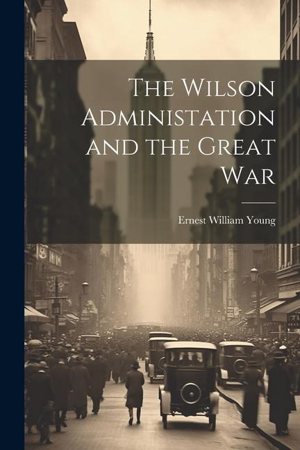 Knjiga The Wilson Administation and the Great War Ernest William Young