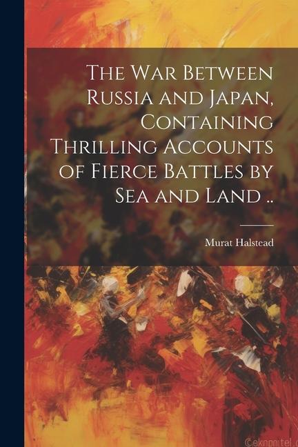 Carte The war Between Russia and Japan, Containing Thrilling Accounts of Fierce Battles by sea and Land .. 