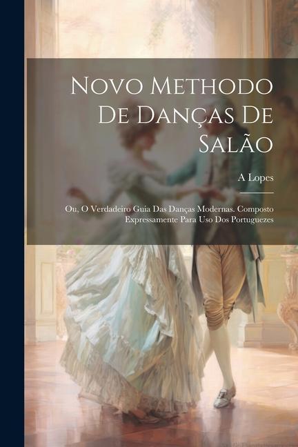 Könyv Novo Methodo De Danças De Sal?o; Ou, O Verdadeiro Guia Das Danças Modernas. Composto Expressamente Para Uso Dos Portuguezes 