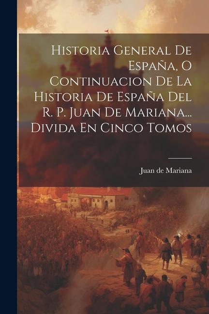 Libro Historia General De Espa?a, O Continuacion De La Historia De Espa?a Del R. P. Juan De Mariana... Divida En Cinco Tomos 