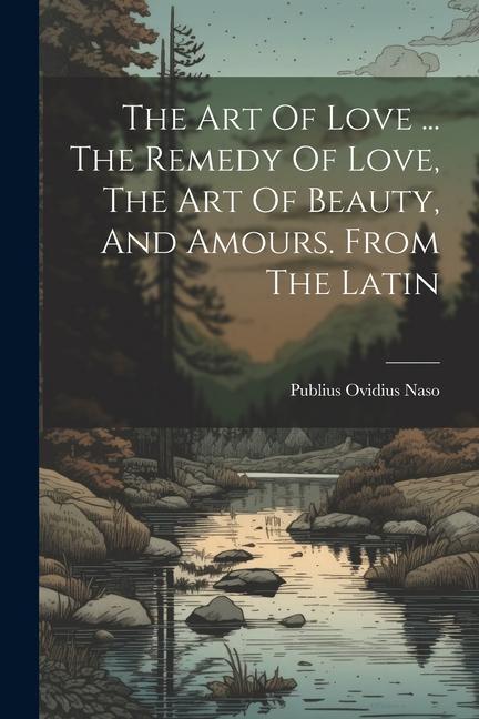 Book The Art Of Love ... The Remedy Of Love, The Art Of Beauty, And Amours. From The Latin Publius Ovidius Naso