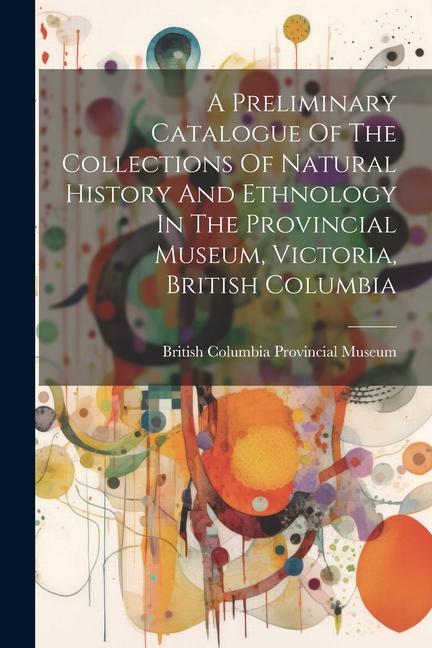 Kniha A Preliminary Catalogue Of The Collections Of Natural History And Ethnology In The Provincial Museum, Victoria, British Columbia 