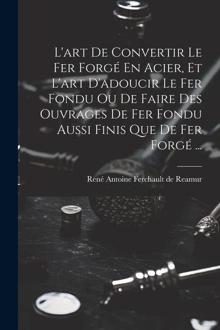 Книга L'art De Convertir Le Fer Forgé En Acier, Et L'art D'adoucir Le Fer Fondu Ou De Faire Des Ouvrages De Fer Fondu Aussi Finis Que De Fer Forgé ... 