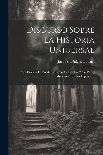 Knjiga Discurso Sobre La Historia Uniuersal: Para Explicar La Continuacion De La Religion Y Las Varias Mutaciones De Los Imperios ... 