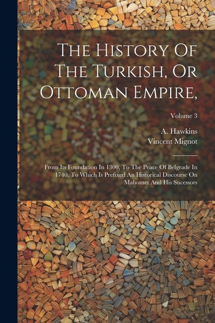 Könyv The History Of The Turkish, Or Ottoman Empire,: From Its Foundation In 1300, To The Peace Of Belgrade In 1740. To Which Is Prefixed An Historical Disc A. Hawkins