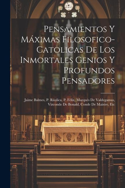 Könyv Pensamientos Y Máximas Filosofico-catolicas De Los Inmortales Genios Y Profundos Pensadores: Jaime Balmes, P. Ráulica, P. Félix, Marqués De Valdegamas 